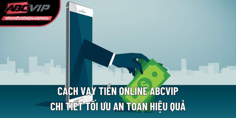 Cách vay tiền ABCVIP chi tiết tối ưu an toàn hiệu quả