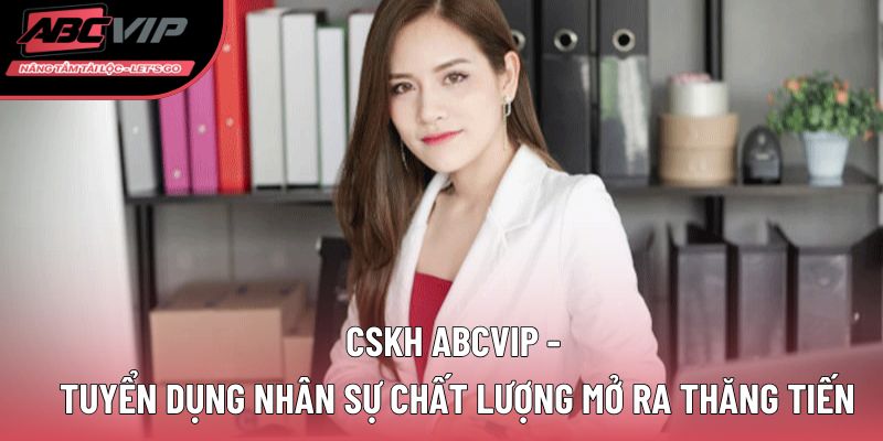 CSKH ABCVIP tuyển dụng nhân sự mở ra cơ hội thăng tiến