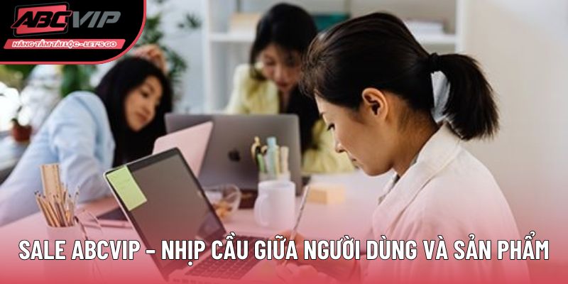 Sale ABCVIP – nhịp cầu giữa người dùng và sản phẩm